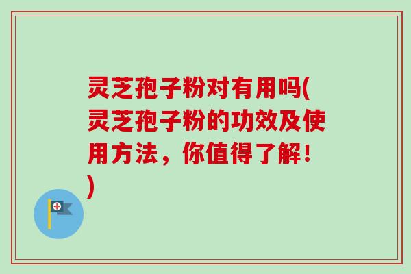 灵芝孢子粉对有用吗(灵芝孢子粉的功效及使用方法，你值得了解！)-第1张图片-卓越灵芝孢子粉