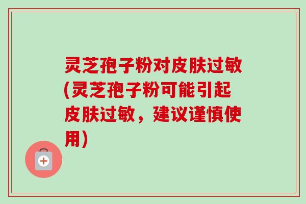 灵芝孢子粉对皮肤过敏(灵芝孢子粉可能引起皮肤过敏，建议谨慎使用)-第1张图片-卓越灵芝孢子粉