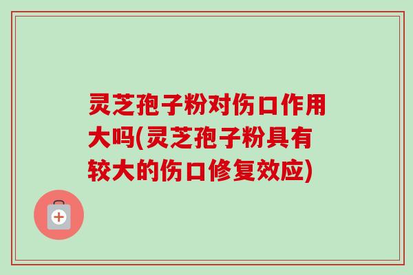 灵芝孢子粉对伤口作用大吗(灵芝孢子粉具有较大的伤口修复效应)-第1张图片-卓越灵芝孢子粉 灵芝孢子粉对伤口作用大吗(灵芝孢子粉具有较大的伤口修复效应)-第1张图片-卓越灵芝孢子粉