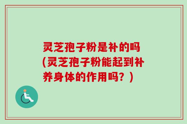灵芝孢子粉是补的吗 (灵芝孢子粉能起到补养身体的作用吗?)-第1张图片-卓越灵芝孢子粉 灵芝孢子粉是补的吗 (灵芝孢子粉能起到补养身体的作用吗?)-第1张图片-卓越灵芝孢子粉