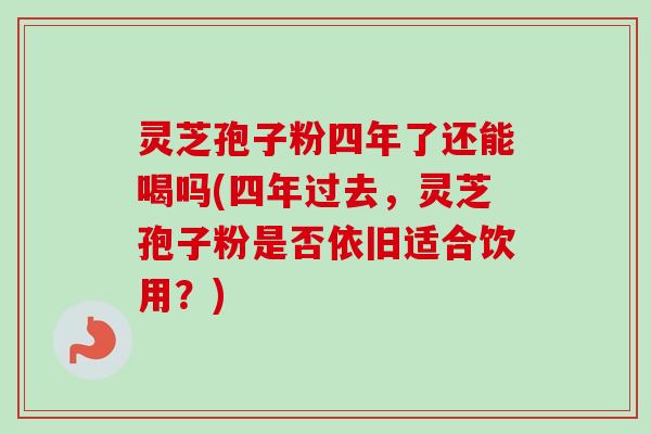 灵芝孢子粉四年了还能喝吗(四年过去,灵芝孢子粉是否依旧适合饮用?)-第1张图片-卓越灵芝孢子粉 灵芝孢子粉四年了还能喝吗(四年过去,灵芝孢子粉是否依旧适合饮用?)-第1张图片-卓越灵芝孢子粉