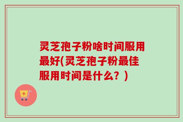 灵芝孢子粉啥时间服用最好(灵芝孢子粉最佳服用时间是什么?)-第1张图片-卓越灵芝孢子粉 灵芝孢子粉啥时间服用最好(灵芝孢子粉最佳服用时间是什么?)-第1张图片-卓越灵芝孢子粉
