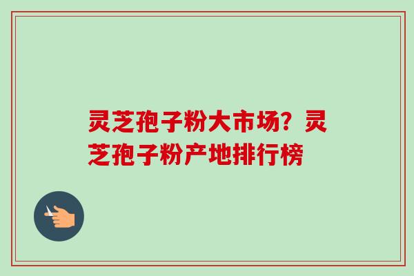 灵芝孢子粉大市场?灵芝孢子粉产地排行榜-第1张图片-卓越灵芝孢子粉 灵芝孢子粉大市场?灵芝孢子粉产地排行榜-第1张图片-卓越灵芝孢子粉