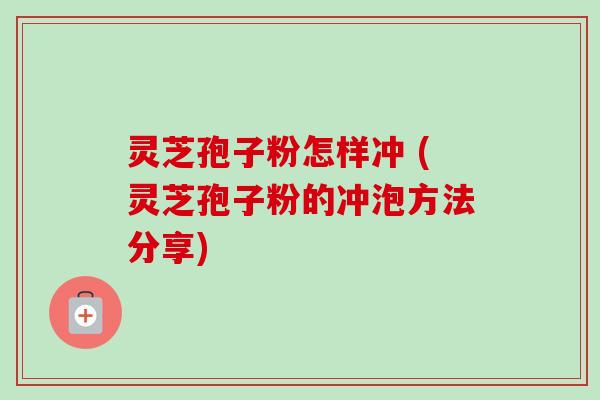 灵芝孢子粉怎样冲 (灵芝孢子粉的冲泡方法分享)-第1张图片-卓越灵芝孢子粉