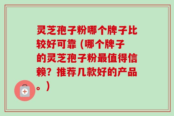 灵芝孢子粉哪个牌子比较好可靠 (哪个牌子的灵芝孢子粉最值得信赖?推荐几款好的产品。)-第1张图片-卓越灵芝孢子粉 灵芝孢子粉哪个牌子比较好可靠 (哪个牌子的灵芝孢子粉最值得信赖?推荐几款好的产品。)-第1张图片-卓越灵芝孢子粉