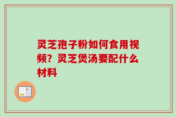 灵芝孢子粉如何食用视频？灵芝煲汤要配什么材料-第1张图片-卓越灵芝孢子粉