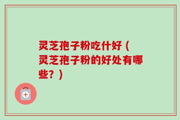 灵芝孢子粉吃什好 (灵芝孢子粉的好处有哪些?)-第1张图片-卓越灵芝孢子粉 灵芝孢子粉吃什好 (灵芝孢子粉的好处有哪些?)-第1张图片-卓越灵芝孢子粉