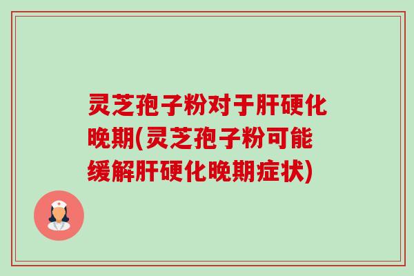 灵芝孢子粉对于肝硬化晚期(灵芝孢子粉可能缓解肝硬化晚期症状)-第1张图片-卓越灵芝孢子粉