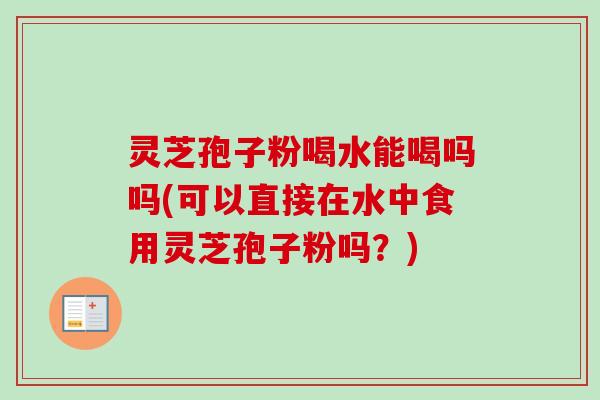 灵芝孢子粉喝水能喝吗吗(可以直接在水中食用灵芝孢子粉吗?)-第1张图片-卓越灵芝孢子粉 灵芝孢子粉喝水能喝吗吗(可以直接在水中食用灵芝孢子粉吗?)-第1张图片-卓越灵芝孢子粉