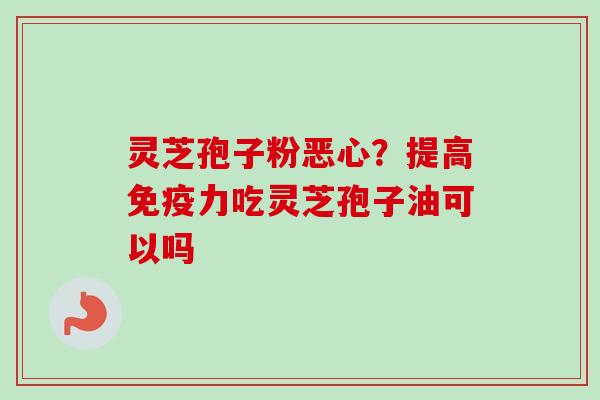 灵芝孢子粉恶心?提高免疫力吃灵芝孢子油可以吗-第1张图片-卓越灵芝孢子粉 灵芝孢子粉恶心?提高免疫力吃灵芝孢子油可以吗-第1张图片-卓越灵芝孢子粉