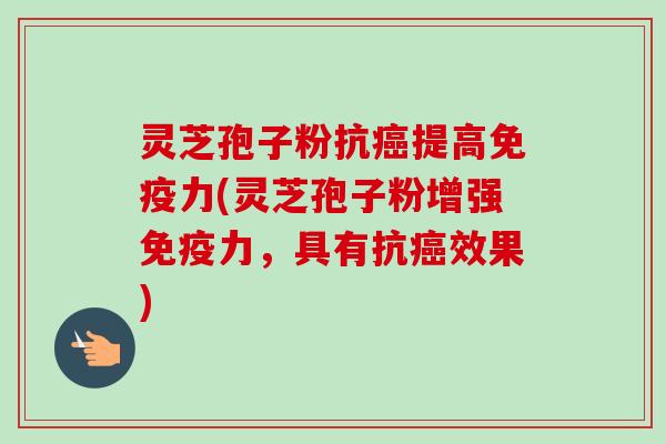 灵芝孢子粉抗癌提高免疫力(灵芝孢子粉增强免疫力,具有抗癌效果)-第1张图片-卓越灵芝孢子粉 灵芝孢子粉抗癌提高免疫力(灵芝孢子粉增强免疫力,具有抗癌效果)-第1张图片-卓越灵芝孢子粉