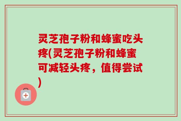 灵芝孢子粉和蜂蜜吃头疼(灵芝孢子粉和蜂蜜可减轻头疼,值得尝试)-第1张图片-卓越灵芝孢子粉 灵芝孢子粉和蜂蜜吃头疼(灵芝孢子粉和蜂蜜可减轻头疼,值得尝试)-第1张图片-卓越灵芝孢子粉