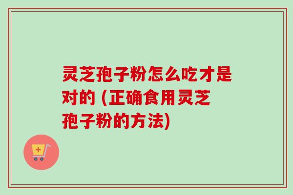 灵芝孢子粉怎么吃才是对的 (正确食用灵芝孢子粉的方法)-第1张图片-卓越灵芝孢子粉 灵芝孢子粉怎么吃才是对的 (正确食用灵芝孢子粉的方法)-第1张图片-卓越灵芝孢子粉