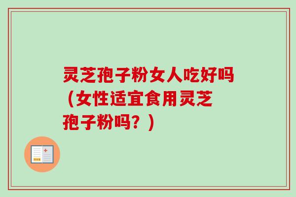 灵芝孢子粉女人吃好吗 (女性适宜食用灵芝孢子粉吗?)-第1张图片-卓越灵芝孢子粉 灵芝孢子粉女人吃好吗 (女性适宜食用灵芝孢子粉吗?)-第1张图片-卓越灵芝孢子粉
