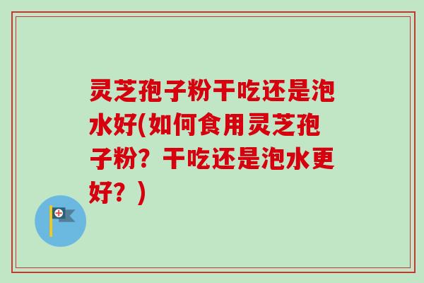 灵芝孢子粉干吃还是泡水好(如何食用灵芝孢子粉?干吃还是泡水更好?)-第1张图片-卓越灵芝孢子粉 灵芝孢子粉干吃还是泡水好(如何食用灵芝孢子粉?干吃还是泡水更好?)-第1张图片-卓越灵芝孢子粉