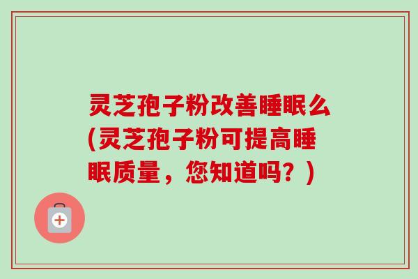 灵芝孢子粉改善睡眠么(灵芝孢子粉可提高睡眠质量,您知道吗?)-第1张图片-卓越灵芝孢子粉 灵芝孢子粉改善睡眠么(灵芝孢子粉可提高睡眠质量,您知道吗?)-第1张图片-卓越灵芝孢子粉
