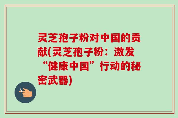 灵芝孢子粉对中国的贡献(灵芝孢子粉：激发“健康中国”行动的秘密武器)-第1张图片-卓越灵芝孢子粉