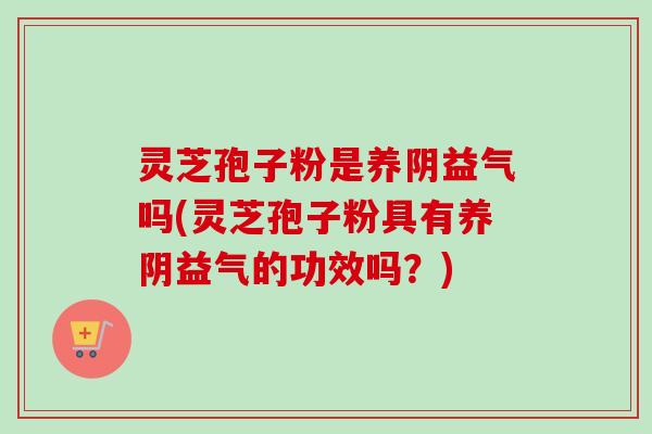 灵芝孢子粉是养阴益气吗(灵芝孢子粉具有养阴益气的功效吗？)-第1张图片-卓越灵芝孢子粉
