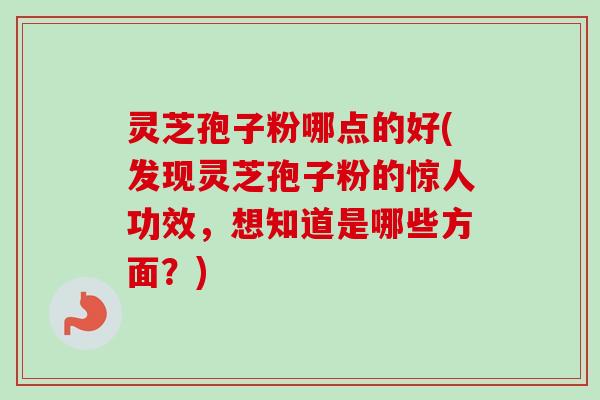 灵芝孢子粉哪点的好(发现灵芝孢子粉的惊人功效，想知道是哪些方面？)-第1张图片-卓越灵芝孢子粉