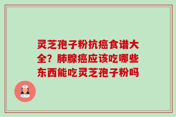 灵芝孢子粉抗癌食谱大全？肺腺癌应该吃哪些东西能吃灵芝孢子粉吗-第1张图片-卓越灵芝孢子粉