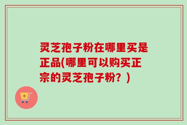 灵芝孢子粉在哪里买是正品(哪里可以购买正宗的灵芝孢子粉?)-第1张图片-卓越灵芝孢子粉 灵芝孢子粉在哪里买是正品(哪里可以购买正宗的灵芝孢子粉?)-第1张图片-卓越灵芝孢子粉
