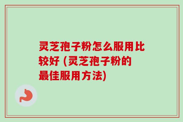 灵芝孢子粉怎么服用比较好 (灵芝孢子粉的最佳服用方法)-第1张图片-卓越灵芝孢子粉