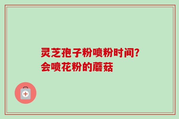 灵芝孢子粉喷粉时间?会喷花粉的蘑菇-第1张图片-卓越灵芝孢子粉 灵芝孢子粉喷粉时间?会喷花粉的蘑菇-第1张图片-卓越灵芝孢子粉