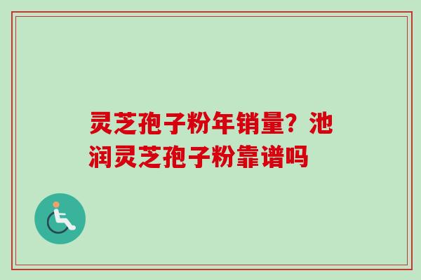 灵芝孢子粉年销量?池润灵芝孢子粉靠谱吗-第1张图片-卓越灵芝孢子粉 灵芝孢子粉年销量?池润灵芝孢子粉靠谱吗-第1张图片-卓越灵芝孢子粉
