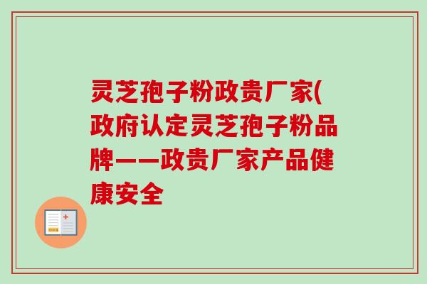 灵芝孢子粉政贵厂家(政府认定灵芝孢子粉品牌——政贵厂家产品健康安全-第1张图片-卓越灵芝孢子粉 灵芝孢子粉政贵厂家(政府认定灵芝孢子粉品牌——政贵厂家产品健康安全-第1张图片-卓越灵芝孢子粉