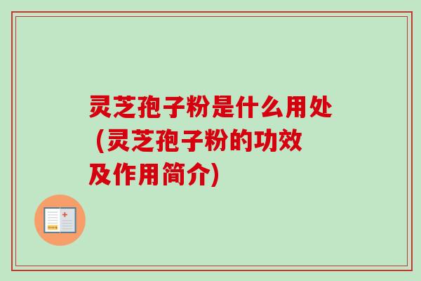 灵芝孢子粉是什么用处 (灵芝孢子粉的功效及作用简介)-第1张图片-卓越灵芝孢子粉