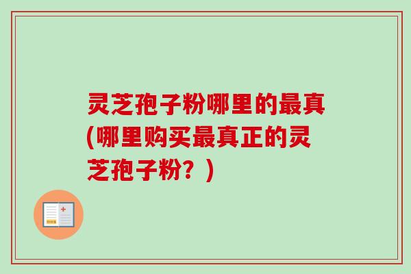 灵芝孢子粉哪里的最真(哪里购买最真正的灵芝孢子粉？)-第1张图片-卓越灵芝孢子粉