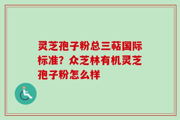 灵芝孢子粉总三萜国际标准？众芝林有机灵芝孢子粉怎么样-第1张图片-卓越灵芝孢子粉