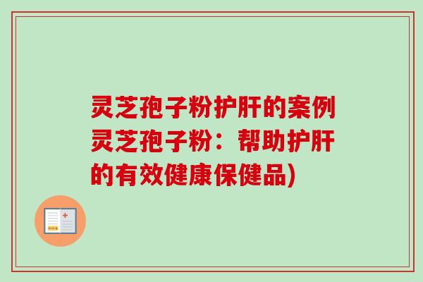 灵芝孢子粉护肝的案例灵芝孢子粉:帮助护肝的有效健康保健品)-第1张图片-卓越灵芝孢子粉 灵芝孢子粉护肝的案例灵芝孢子粉:帮助护肝的有效健康保健品)-第1张图片-卓越灵芝孢子粉