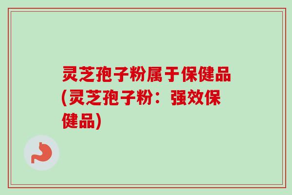 灵芝孢子粉属于保健品(灵芝孢子粉：强效保健品)-第1张图片-卓越灵芝孢子粉