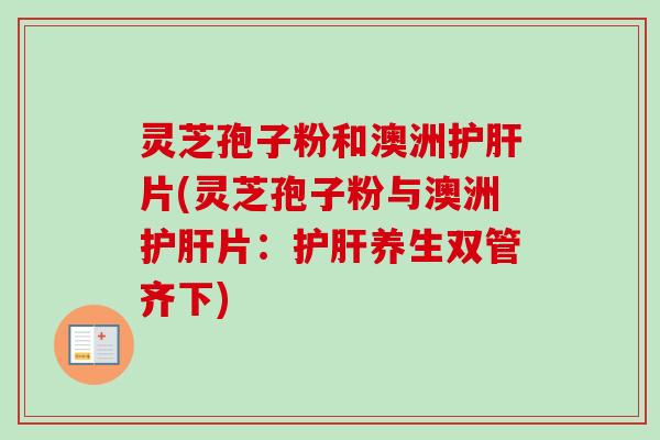 灵芝孢子粉和澳洲护肝片(灵芝孢子粉与澳洲护肝片:护肝养生双管齐下)-第1张图片-卓越灵芝孢子粉 灵芝孢子粉和澳洲护肝片(灵芝孢子粉与澳洲护肝片:护肝养生双管齐下)-第1张图片-卓越灵芝孢子粉