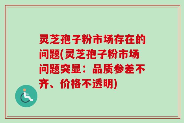 灵芝孢子粉市场存在的问题(灵芝孢子粉市场问题突显:品质参差不齐、价格不透明)-第1张图片-卓越灵芝孢子粉 灵芝孢子粉市场存在的问题(灵芝孢子粉市场问题突显:品质参差不齐、价格不透明)-第1张图片-卓越灵芝孢子粉