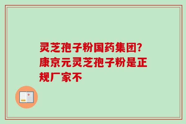 灵芝孢子粉国药集团?康京元灵芝孢子粉是正规厂家不-第1张图片-卓越灵芝孢子粉 灵芝孢子粉国药集团?康京元灵芝孢子粉是正规厂家不-第1张图片-卓越灵芝孢子粉