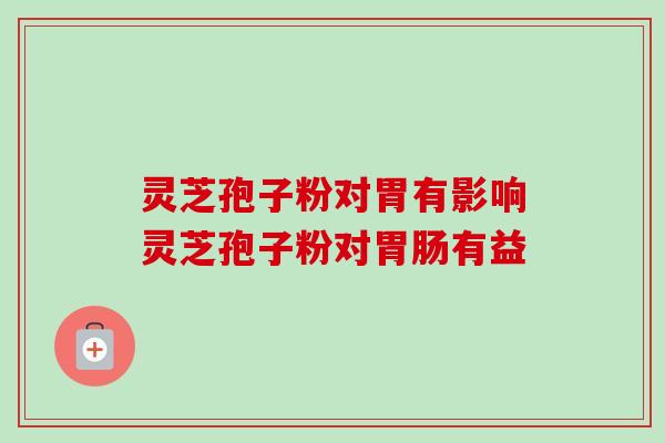 灵芝孢子粉对胃有影响灵芝孢子粉对胃肠有益-第1张图片-卓越灵芝孢子粉 灵芝孢子粉对胃有影响灵芝孢子粉对胃肠有益-第1张图片-卓越灵芝孢子粉
