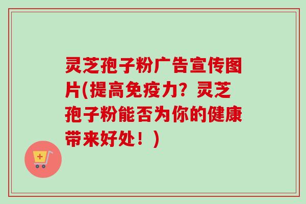 灵芝孢子粉广告宣传图片(提高免疫力?灵芝孢子粉能否为你的健康带来好处!)-第1张图片-卓越灵芝孢子粉 灵芝孢子粉广告宣传图片(提高免疫力?灵芝孢子粉能否为你的健康带来好处!)-第1张图片-卓越灵芝孢子粉