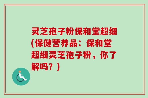 灵芝孢子粉保和堂超细(保健营养品:保和堂超细灵芝孢子粉,你了解吗?)-第1张图片-卓越灵芝孢子粉 灵芝孢子粉保和堂超细(保健营养品:保和堂超细灵芝孢子粉,你了解吗?)-第1张图片-卓越灵芝孢子粉