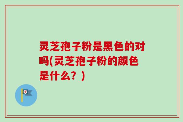 灵芝孢子粉是黑色的对吗(灵芝孢子粉的颜色是什么?)-第1张图片-卓越灵芝孢子粉 灵芝孢子粉是黑色的对吗(灵芝孢子粉的颜色是什么?)-第1张图片-卓越灵芝孢子粉