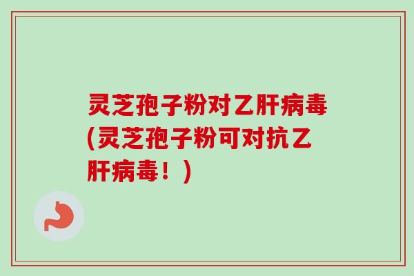 灵芝孢子粉对乙肝病毒(灵芝孢子粉可对抗乙肝病毒!)-第1张图片-卓越灵芝孢子粉 灵芝孢子粉对乙肝病毒(灵芝孢子粉可对抗乙肝病毒!)-第1张图片-卓越灵芝孢子粉