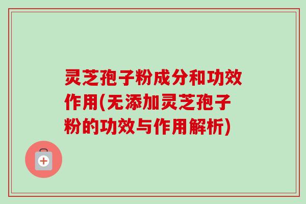 灵芝孢子粉成分和功效作用(无添加灵芝孢子粉的功效与作用解析)-第1张图片-卓越灵芝孢子粉 灵芝孢子粉成分和功效作用(无添加灵芝孢子粉的功效与作用解析)-第1张图片-卓越灵芝孢子粉