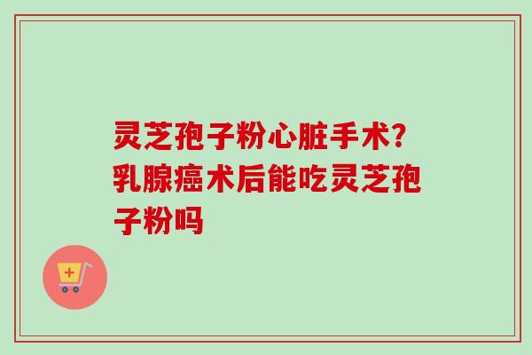 灵芝孢子粉心脏手术?乳腺癌术后能吃灵芝孢子粉吗-第1张图片-卓越灵芝孢子粉 灵芝孢子粉心脏手术?乳腺癌术后能吃灵芝孢子粉吗-第1张图片-卓越灵芝孢子粉