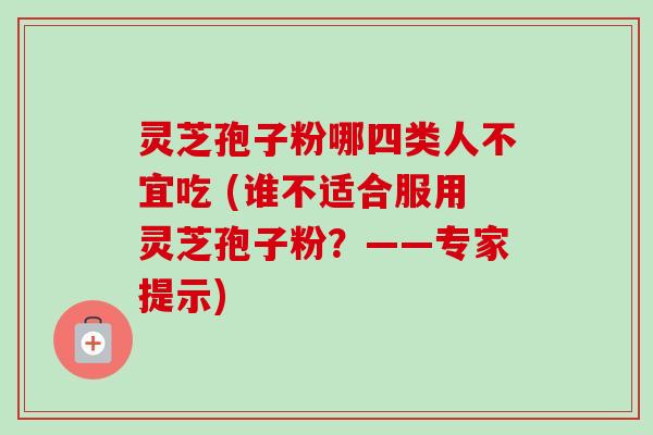 灵芝孢子粉哪四类人不宜吃 (谁不适合服用灵芝孢子粉?——专家提示)-第1张图片-卓越灵芝孢子粉 灵芝孢子粉哪四类人不宜吃 (谁不适合服用灵芝孢子粉?——专家提示)-第1张图片-卓越灵芝孢子粉