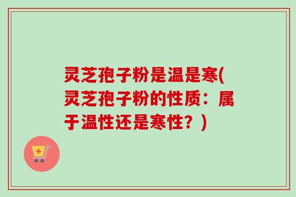 灵芝孢子粉是温是寒(灵芝孢子粉的性质:属于温性还是寒性?)-第1张图片-卓越灵芝孢子粉 灵芝孢子粉是温是寒(灵芝孢子粉的性质:属于温性还是寒性?)-第1张图片-卓越灵芝孢子粉