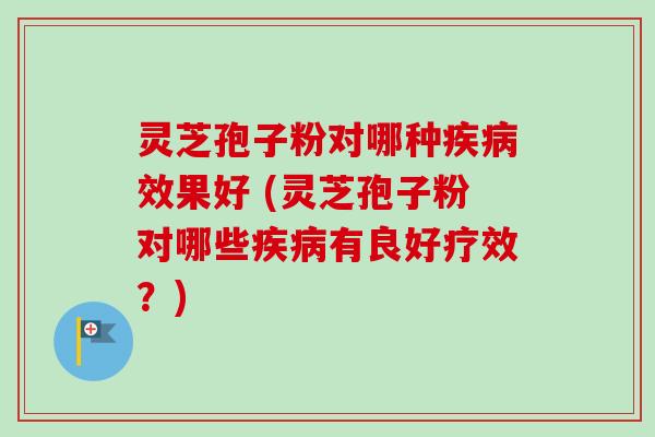 灵芝孢子粉对哪种疾病效果好 (灵芝孢子粉对哪些疾病有良好疗效?)-第1张图片-卓越灵芝孢子粉 灵芝孢子粉对哪种疾病效果好 (灵芝孢子粉对哪些疾病有良好疗效?)-第1张图片-卓越灵芝孢子粉