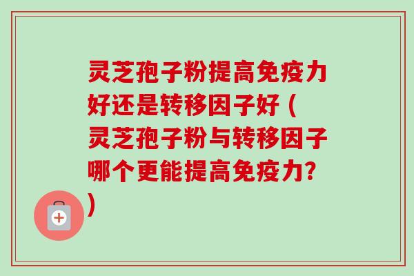灵芝孢子粉提高免疫力好还是转移因子好 (灵芝孢子粉与转移因子哪个更能提高免疫力?)-第1张图片-卓越灵芝孢子粉 灵芝孢子粉提高免疫力好还是转移因子好 (灵芝孢子粉与转移因子哪个更能提高免疫力?)-第1张图片-卓越灵芝孢子粉