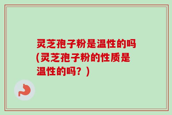 灵芝孢子粉是温性的吗(灵芝孢子粉的性质是温性的吗?)-第1张图片-卓越灵芝孢子粉 灵芝孢子粉是温性的吗(灵芝孢子粉的性质是温性的吗?)-第1张图片-卓越灵芝孢子粉