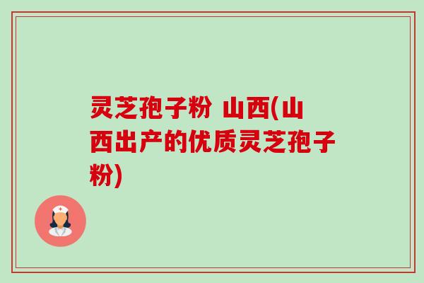灵芝孢子粉 山西(山西出产的优质灵芝孢子粉)-第1张图片-卓越灵芝孢子粉